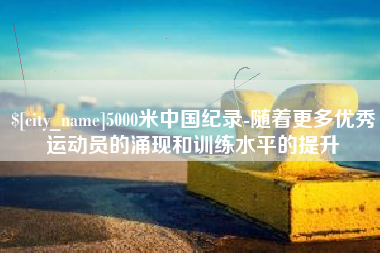 招远5000米中国纪录-随着更多优秀运动员的涌现和训练水平的提升