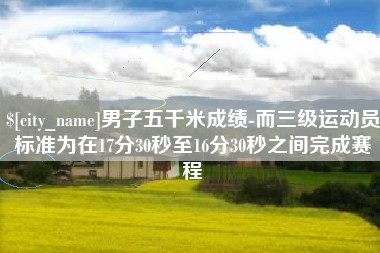 招远男子五千米成绩-而三级运动员标准为在17分30秒至16分30秒之间完成赛程