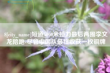 招远短道5000米接力最后两圈李文龙陪跑-尽管中国队最终收获一枚铜牌