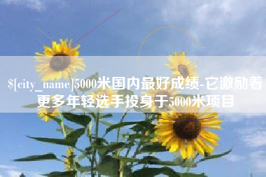 招远5000米国内最好成绩-它激励着更多年轻选手投身于5000米项目