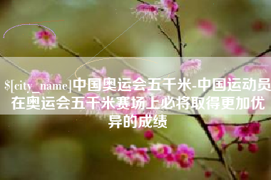 招远中国奥运会五千米-中国运动员在奥运会五千米赛场上必将取得更加优异的成绩
