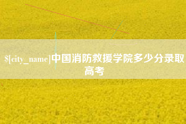 招远中国消防救援学院多少分录取高考