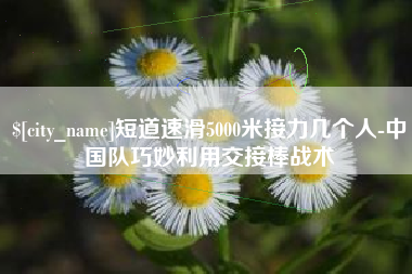 招远短道速滑5000米接力几个人-中国队巧妙利用交接棒战术