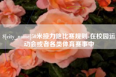 招远50米接力跑比赛规则-在校园运动会或者各类体育赛事中