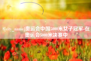招远奥运会中国5000米女子冠军-在奥运会5000米决赛中