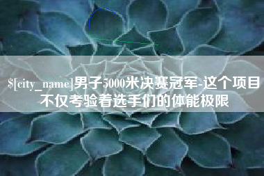 招远男子5000米决赛冠军-这个项目不仅考验着选手们的体能极限