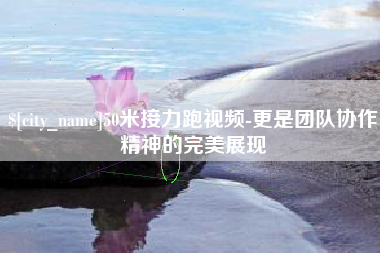 招远50米接力跑视频-更是团队协作精神的完美展现