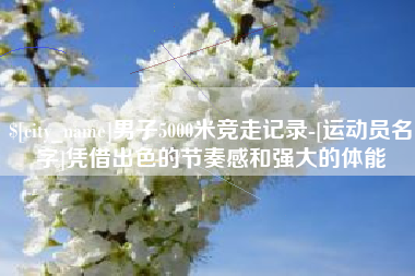招远男子5000米竞走记录-[运动员名字]凭借出色的节奏感和强大的体能