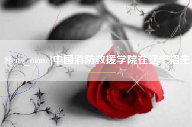 招远中国消防救援学院在辽宁招生