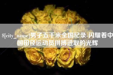 招远男子五千米全国纪录-闪耀着中国田径运动员拼搏进取的光辉