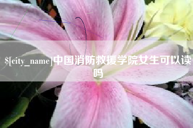 招远中国消防救援学院女生可以读吗