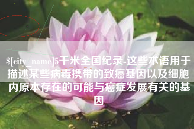 招远5千米全国纪录-这些术语用于描述某些病毒携带的致癌基因以及细胞内原本存在的可能与癌症发展有关的基因