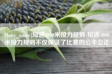 招远短道5000米接力规则-短道5000米接力规则不仅保证了比赛的公平公正
