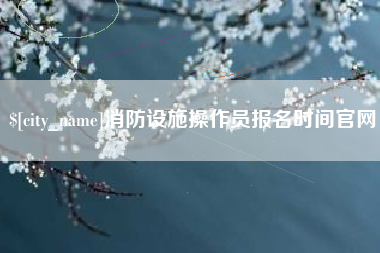 招远消防设施操作员报名时间官网