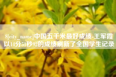 招远中国五千米最好成绩-王军霞以14分51秒92的成绩刷新了全国学生记录