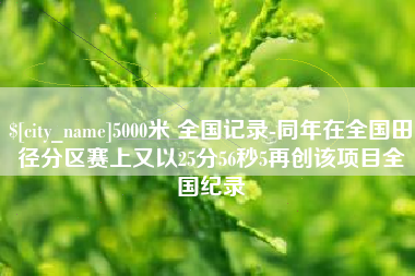 招远5000米 全国记录-同年在全国田径分区赛上又以25分56秒5再创该项目全国纪录