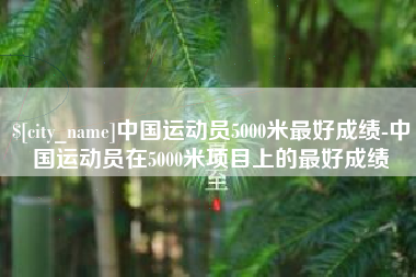 招远中国运动员5000米最好成绩-中国运动员在5000米项目上的最好成绩