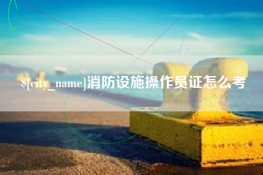 招远消防设施操作员证怎么考