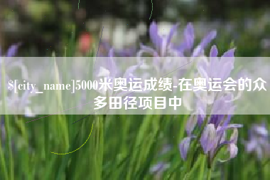 招远5000米奥运成绩-在奥运会的众多田径项目中