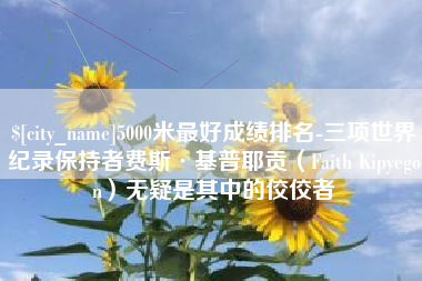 招远5000米最好成绩排名-三项世界纪录保持者费斯·基普耶贡（Faith Kipyegon）无疑是其中的佼佼者