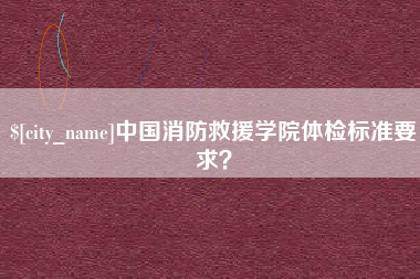 招远中国消防救援学院体检标准要求？