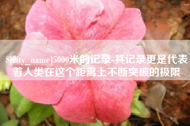 招远5000米的记录-其记录更是代表着人类在这个距离上不断突破的极限