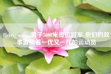 招远男子5000米奥运冠军-他们的故事激励着一代又一代的运动员
