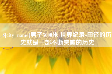 招远男子5000米 世界纪录-田径的历史就是一部不断突破的历史