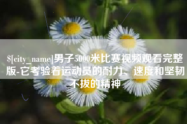 招远男子5000米比赛视频观看完整版-它考验着运动员的耐力、速度和坚韧不拔的精神