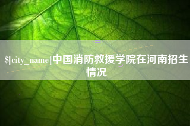 招远中国消防救援学院在河南招生情况
