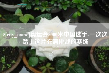 招远奥运会5000米中国选手-一次次踏上这片充满挑战的赛场