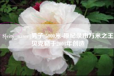 招远男子 5000米-原纪录由万米之王贝克勒于2004年创造