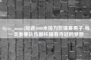 招远短道5000米接力世锦赛男子-每一支参赛队伍都怀揣着夺冠的梦想