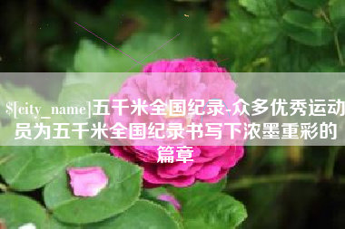 招远五千米全国纪录-众多优秀运动员为五千米全国纪录书写下浓墨重彩的篇章