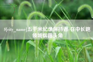 招远五千米纪录保持者-在中长跑领域崭露头角