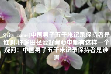 招远中国男子五千米记录保持者是谁啊-许多田径爱好者心中都有这样一个疑问：中国男子五千米记录保持者是谁啊