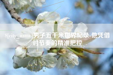 招远男子五千米世界纪录-他凭借对节奏的精准把控