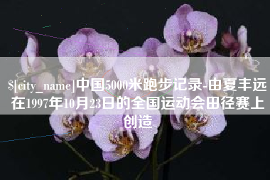 招远中国5000米跑步记录-由夏丰远在1997年10月23日的全国运动会田径赛上创造