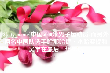 招远中国5000米男子运动员-而另外两名中国队选手哈那哈提·木哈买提和吴宇在最后一组出场