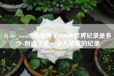 招远中国男子5000米世界纪录是多少-创造了这一令人骄傲的纪录