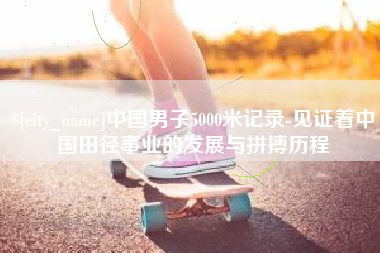 招远中国男子5000米记录-见证着中国田径事业的发展与拼搏历程