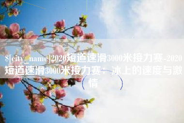 招远2020短道速滑3000米接力赛-2020短道速滑3000米接力赛：冰上的速度与激情