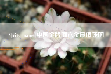 招远中国金牌哪六金最值钱的