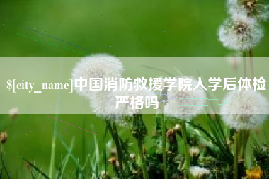 招远中国消防救援学院入学后体检严格吗