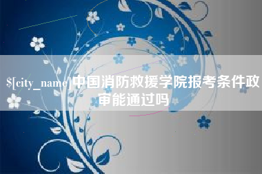 招远中国消防救援学院报考条件政审能通过吗