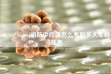 招远消防中控证怎么考取多大年龄能考